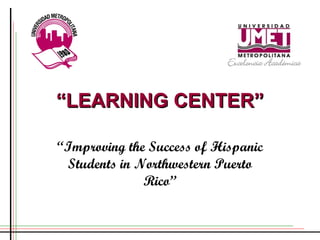 “ LEARNING CENTER” “ Improving the Success of Hispanic Students in Northwestern Puerto Rico” 
