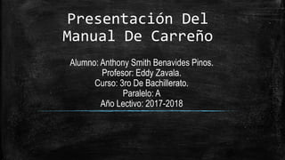Presentación Del
Manual De Carreño
Alumno: Anthony Smith Benavides Pinos.
Profesor: Eddy Zavala.
Curso: 3ro De Bachillerato.
Paralelo: A
Año Lectivo: 2017-2018
 