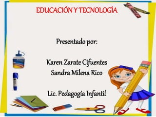 EDUCACIÓN Y TECNOLOGÍA
Presentado por:
Karen Zarate Cifuentes
Sandra Milena Rico
Lic. Pedagogía Infantil
 
