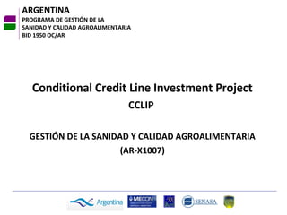 ARGENTINA PROGRAMA DE GESTIÓN DE LA  SANIDAD Y CALIDAD AGROALIMENTARIA BID 1950 OC/AR Conditional Credit Line Investment Project CCLIP  GESTIÓN DE LA SANIDAD Y CALIDAD AGROALIMENTARIA (AR-X1007) 