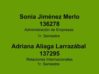 Sonia Jiménez Merlo 136278 Administración de Empresas  1r. Semestre   Adriana Aliaga Larrazábal  137295 Relaciones Internacionales 1r. Semestre  