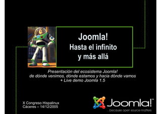 Joomla!
                        Hasta el infinito
                          y más allá
            Presentación del ecosistema Joomla!
   de dónde venimos, dónde estamos y hacia dónde vamos
                  + Live demo Joomla 1.5




X Congreso Hispalinux
Cáceres – 14/12/2005