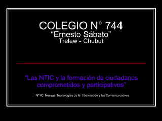 COLEGIO N° 744 “Ernesto Sábato” Trelew - Chubut &quot;Las NTIC y la formación de ciudadanos  comprometidos y participativos”   NTIC: Nuevas Tecnologías de la Información y las Comunicaciones 