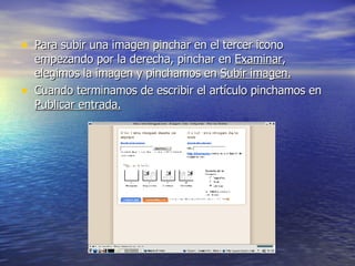 Para subir una imagen pinchar en el tercer icono empezando por la derecha, pinchar en  Examinar , elegimos la imagen y pinchamos en  Subir imagen. Cuando terminamos de escribir el artículo pinchamos en  Publicar entrada. 