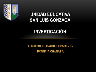 UNIDAD EDUCATIVA 
SAN LUIS GONZAGA 
INVESTIGACIÓN 
TERCERO DE BACHILLERATO «B» 
PATRICIA CHANABÁ 
 