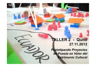TALLER 2 - Quito
27.11.2012
Prototipando Proyectos
de Puesta en Valor del
Patrimonio Cultural
23

 