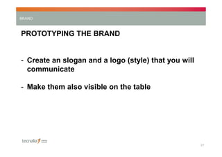 BRAND

PROTOTYPING THE BRAND

- Create an slogan and a logo (style) that you will
communicate
- Make them also visible on the table

27

 