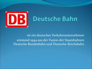 -ist ein deutsches Verkehrsunternehmen
 -entstand 1994 aus der Fusion der Staatsbahnen
Deutsche Bundesbahn und Deutsche Reichsbahn
 