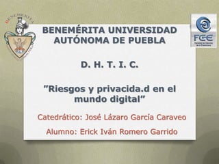 Catedrático: José Lázaro García Caraveo
Alumno: Erick Iván Romero Garrido
BENEMÉRITA UNIVERSIDAD
AUTÓNOMA DE PUEBLA
D. H. T. I. C.
”Riesgos y privacida.d en el
mundo digital”
 