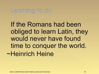 If the Romans had been obliged to learn Latin, they would never have found time to conquer the world.   ~Heinrich Heine BASIC COMPETENCES AND FOREIGN LANGUAGE TEACHING 