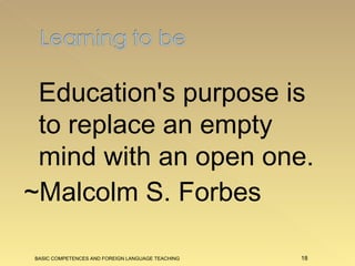 Education's purpose is to replace an empty mind with an open one.   ~Malcolm S. Forbes BASIC COMPETENCES AND FOREIGN LANGUAGE TEACHING 
