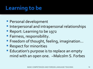 Personal development Interpersonal and intrapersonal relationships  Report: Learning to be 1972 Fairness, responsibility. Freedom of thought, feeling, imagination… Respect for minorities Education's purpose is to replace an empty mind with an open one.  ~Malcolm S. Forbes BASIC COMPETENCES AND FOREIGN LANGUAGE TEACHING 