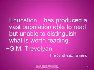Education... has produced a vast population able to read but unable to distinguish what is worth reading.   ~G.M. Trevelyan The Synthesizing mind  BASIC COMPETENCES AND FOREIGN LANGUAGE TEACHING 
