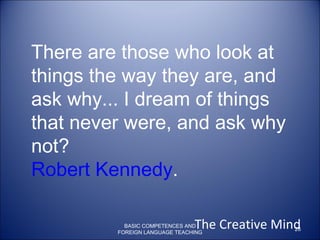 There are those who look at things the way they are, and ask why... I dream of things that never were, and ask why not?  Robert Kennedy .  The Creative Mind BASIC COMPETENCES AND FOREIGN LANGUAGE TEACHING 