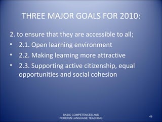 THREE MAJOR GOALS FOR 2010: 2. to ensure that they are accessible to all;  2.1. Open learning environment 2.2. Making learning more attractive 2.3. Supporting active citizenship, equal opportunities and social cohesion BASIC COMPETENCES AND FOREIGN LANGUAGE TEACHING 