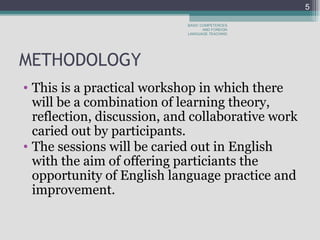 METHODOLOGY  This is a practical workshop in which there will be a combination of learning theory, reflection, discussion, and collaborative work caried out by participants.  The sessions will be caried out in English with the aim of offering particiants the opportunity of English language practice and improvement.   BASIC COMPETENCES AND FOREIGN LANGUAGE TEACHING 