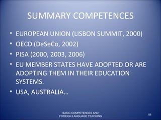 SUMMARY COMPETENCES EUROPEAN UNION (LISBON SUMMIT, 2000) OECD (DeSeCo, 2002) PISA (2000, 2003, 2006) EU MEMBER STATES HAVE ADOPTED OR ARE ADOPTING THEM IN THEIR EDUCATION SYSTEMS. USA, AUSTRALIA… BASIC COMPETENCES AND FOREIGN LANGUAGE TEACHING 