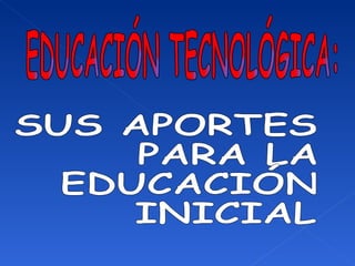 EDUCACIÓN TECNOLÓGICA: SUS APORTES PARA LA  EDUCACIÓN INICIAL 