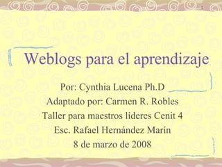 Weblogs para el aprendizaje Por: Cynthia Lucena Ph.D Adaptado por: Carmen R. Robles Taller para maestros líderes Cenit 4 Esc. Rafael Hernández Marín 8 de marzo de 2008 
