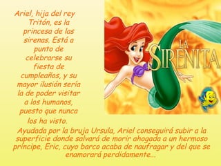 <ul><li>Ariel, hija del rey Tritón, es la princesa de las sirenas. Está a punto de celebrarse su fiesta de cumpleaños, y s...