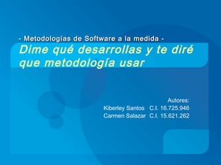 - Metodologías de Software a la medida - Dime qué desarrollas y te diré que metodología usar Autores: Kiberley Santos  C.I. 16.725.946 Carmen Salazar  C.I. 15.621.262 