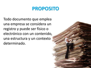 PROPOSITO
Todo documento que emplea
una empresa se considera un
registro y puede ser físico o
electrónico con un contenido,
una estructura y un contexto
determinado.
 