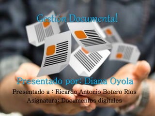 Presentado por: Diana Oyola
Presentado a : Ricardo Antonio Botero Ríos
Asignatura: Documentos digitales
Gestión Documental
 