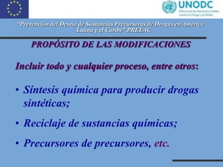 “Prevención del Desvío de Sustancias Precursoras de Drogas en América
Latina y el Caribe” PRELAC
PROPÓSITO DE LAS MODIFICA...