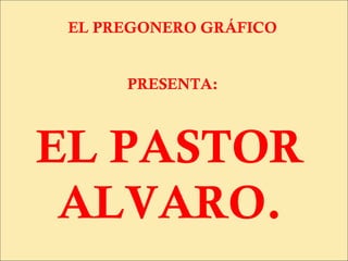 EL PREGONERO GRÁFICO


      PRESENTA:



EL PASTOR
 ALVARO.
 