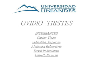OVIDIO-TRISTES
INTEGRANTES
Carlos Tingo
Sebastián Espinoza
Alejandra Echeverría
Deysi Imbaquingo
Lizbeth Navarro
 