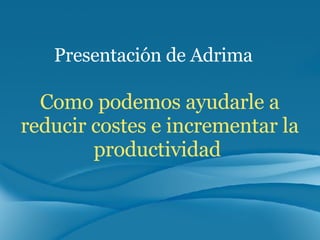 Como podemos ayudarle a reducir costes e incrementar la productividad  Presentación de Adrima 