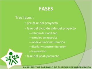 FASES Tres fases : pre-fase del proyecto fase del ciclo de vida del proyecto estudio de viabilidad estudios de negocios modelo funcional iteración diseñar y construir iteración la ejecución. fase del post-proyecto.