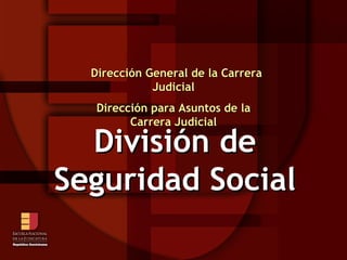 Dirección General de la Carrera Judicial Dirección para Asuntos de la Carrera Judicial División de Seguridad Social 