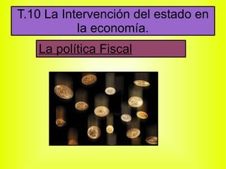T.10 La Intervención del estado en
           la economía.
   La política Fiscal
 
