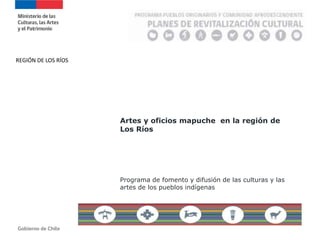 REGIÓN DE LOS RÍOS
Artes y oficios mapuche en la región de
Los Ríos
Programa de fomento y difusión de las culturas y las
artes de los pueblos indígenas
 
