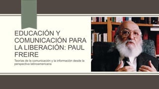 EDUCACIÓN Y
COMUNICACIÓN PARA
LA LIBERACIÓN: PAUL
FREIRE
Teorías de la comunicación y la información desde la
perspectiva latinoamericana
 