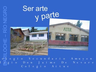 Ser arte y parte BARILOCHE – RÍO NEGRO Colegio Secundario Amuyen Colegio Don Jaime De Nevares Colegio Aitue 