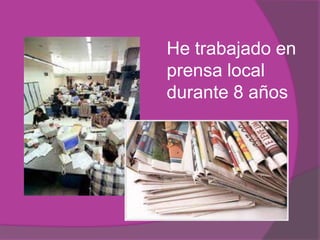 He trabajado en
prensa local
durante 8 años
 
