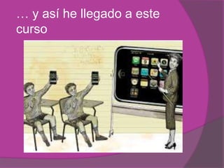 … y así he llegado a este
curso
 