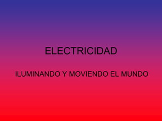 ELECTRICIDAD 
ILUMINANDO Y MOVIENDO EL MUNDO 
 