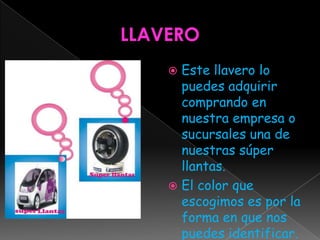 LLAVEROEste llavero lo puedes adquirir comprando en nuestra empresa o sucursales una de nuestras súper llantas.El color que escogimos es por la forma en que nos puedes identificar.