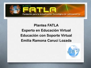 Plantea FATLA
Experto en Educación Virtual
Educación con Soporte Virtual
Emilia Ramona Carucí Lozada
 