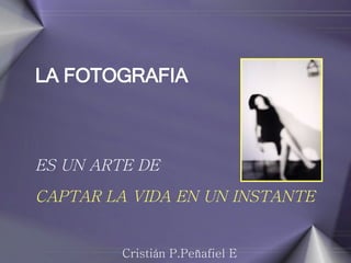 LA FOTOGRAFIA   ES UN ARTE DE CAPTAR LA VIDA EN UN INSTANTE  Cristián P.Peñafiel E 