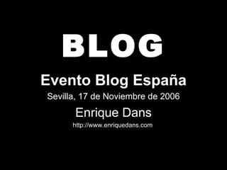 BLOG Evento Blog España Sevilla, 17 de Noviembre de 2006 Enrique Dans http://www.enriquedans.com  
