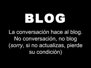 BLOG La conversación hace al blog. No conversación, no blog ( sorry , si no actualizas, pierde su condición) 