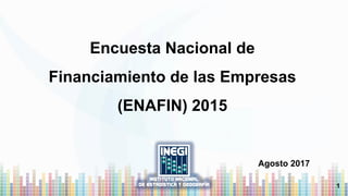 Encuesta Nacional de
Financiamiento de las Empresas
(ENAFIN) 2015
Agosto 2017
1
 