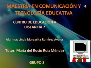 MAESTRÍA EN COMUNICACIÓN Y TECNOLOGÍA EDUCATIVA CENTRO DE EDUCACIÓN A DISTANCIA 2 Alumna: Linda Margarita Ramírez Avalos Tutor: María del Rocío Ruíz Méndez GRUPO 8 