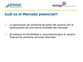 Cuál es el Mercado potencial?: La generación de confianza de parte del usuario con la participación de una marca confiable del mercado El enfoque en flexibilidad y conveniencia para el usuario final en los primeros servicios ofrecidos  