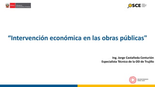 “Intervención económica en las obras públicas"
Ing. Jorge Castañeda Centurión
Especialista Técnico de la OD de Trujillo
 