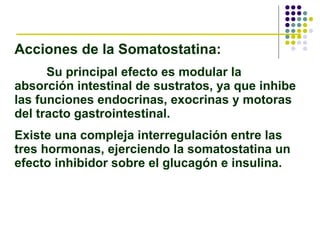 Acciones de la Somatostatina: Su principal efecto es modular la absorción intestinal de sustratos, ya que inhibe las funci...